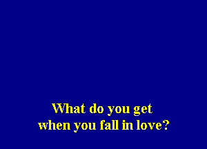 What do you get
when you fall in love?