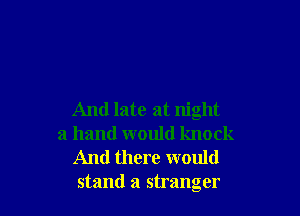 And late at night
a hand would knock
And there would
stand a stranger