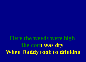 Here the weeds were high

the com was dry
When Daddy took to drinking