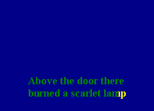 Above the door there
burned a scarlet lamp