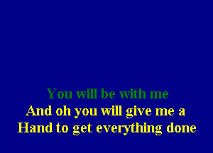 You will be With me
And 011 you will give me a
Hand to get everything done