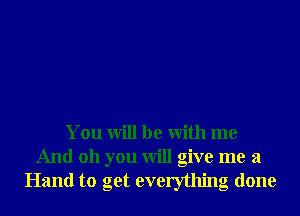 You will be With me
And 011 you will give me a
Hand to get everything done