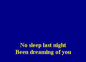 N 0 sleep last night
Been dreaming of you