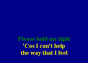 Please hold me tight
'Cos I can't help
the way that I feel