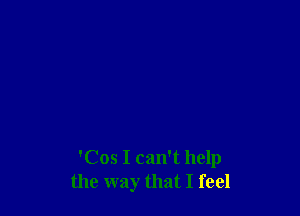 'Cos I can't help
the way that I feel