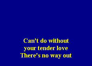 Can't do without
your tender love
There's no way out