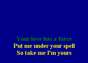 Your love has a force
Put me under your spell
So take me I'm yours