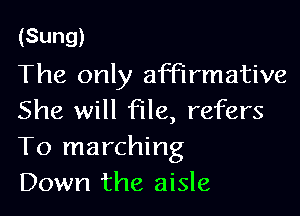 (Sung)
The only affirmative

She will file, refers
To marching
Down the aisle