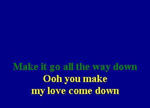 Make it go all the way down
Ooh you make
my love come down