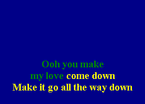 0011 you make
my love come down
Make it go all the way down