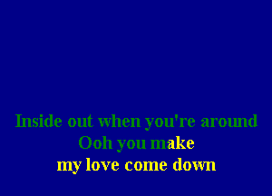 Inside out When you're around
0011 you make
my love come down