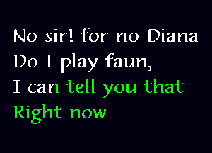 No sir! for no Diana
Do I play faun,

I can tell you that
Right now