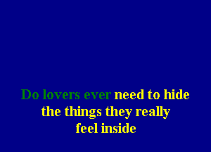 Do lovers ever need to hide
the things they really
feel inside