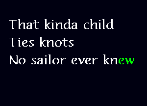 That kinda child
Ties knots

No sailor ever knew