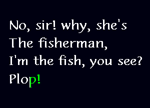No, sir! why, she's
The fisherman,

I'm the fish, you see?
Plop!