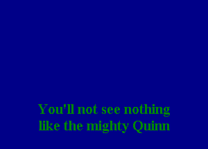 You'll not see nothing
like the mighty Quinn