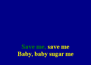 Save me, save me
Baby, baby sugar me