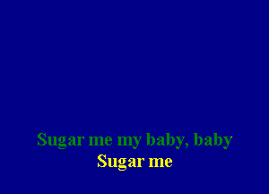 Sugar me my baby, baby
Sugar me
