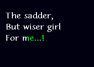 The sadder,
But wiser girl

For me...!