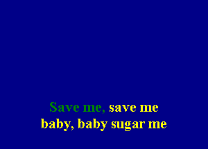 Save me, save me
baby, baby sugar me