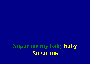Sugar me my baby baby
Sugar me