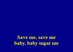 Save me, save me
baby, baby sugar me