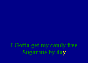 I Gotta get my candy free
Sugar me by day