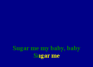 Sugar me my baby, baby
Sugar me