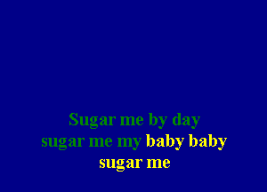 Sugar me by day
sugar me my baby baby
sugar me