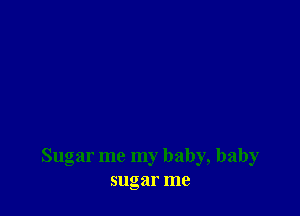 Sugar me my baby, baby
sugar me