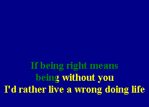 If being right means
being Without you
I'd rather live a wrong doing life