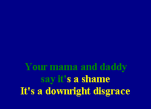Your mama and daddy
say it's a shame
It's a dowm'ight disgrace