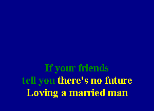 If your friends
tell you there's no future
Loving a married man