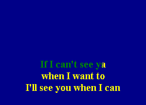 IfI can't see ya
when I want to
I'll see you when I can