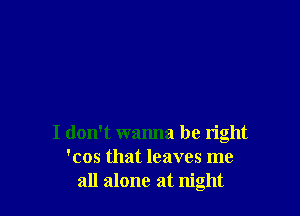 I don't wanna be right
'cos that leaves me
all alone at night