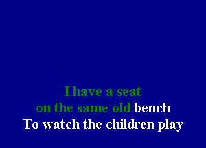 Ihave a seat
on the same old bench
To watch the children play