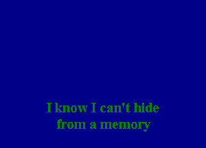 I know I can't hide
from a memory
