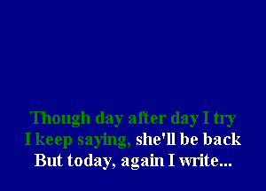 Though day after day I try
I keep saying, she'll be back
But today, again I write...