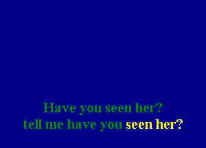 Have you seen her?
tell me have you seen her?