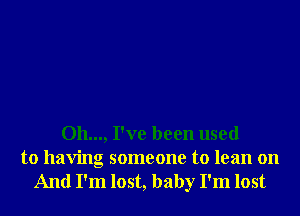 011..., I've been used
to having someone to lean on

And I'm lost, baby I'm lost