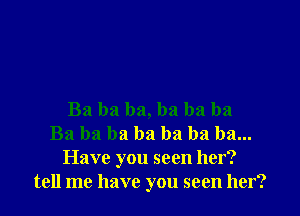 Ba ba ba, ha ha ha
Ba ba ba ba ha ha ha...
Have you seen her?
tell me have you seen her?