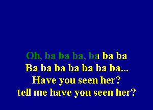 011, ba ba ba, ha ba ba
Ba ba ba ba ha ha ha...
Have you seen her?
tell me have you seen her?
