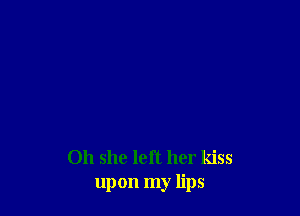 011 she left her kiss
upon my lips