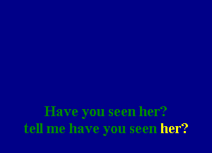 Have you seen her?
tell me have you seen her?