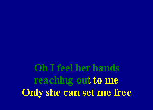 Oh I feel her hands
reaching out to me
Only she can set me free