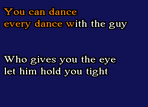 You can dance
every dance with the guy

XVho gives you the eye
let him hold you tight