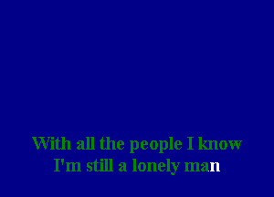 With all the people I know
I'm still a lonely man