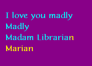 I love you madly
Madly

Madam Librarian
Marian