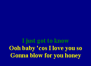 I just got to know
0011 baby 'cos I love you so
Gonna blow for you honey