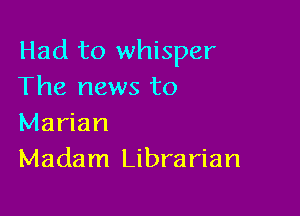 Had to whisper
The news to

Marian
Madam Librarian